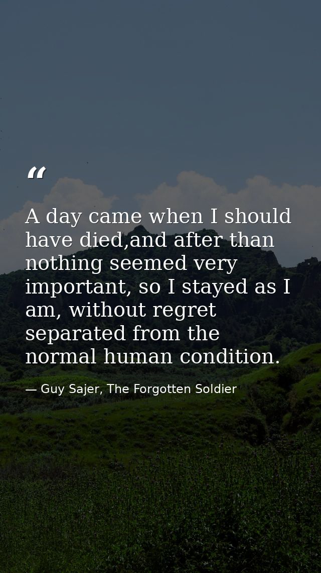 A day came when I should have died,and after than nothing seemed very important, so I stayed as I am, without regret sep — Guy Sajer, The Forgotten Soldier