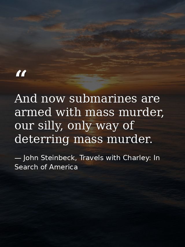 And now submarines are armed with mass murder, our silly, only way of deterring mass murder. — John Steinbeck, Travels with Charley: In Search of America