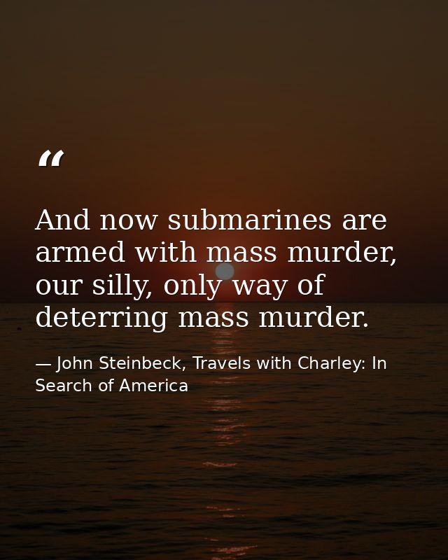 And now submarines are armed with mass murder, our silly, only way of deterring mass murder. — John Steinbeck, Travels with Charley: In Search of America