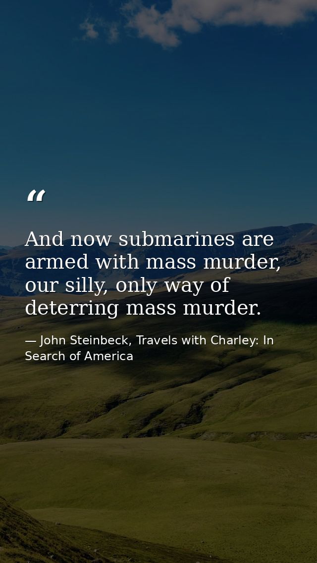 And now submarines are armed with mass murder, our silly, only way of deterring mass murder. — John Steinbeck, Travels with Charley: In Search of America