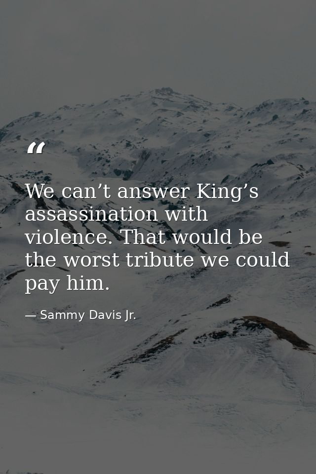 We can’t answer King’s assassination with violence. That would be the worst tribute we could pay him. — Sammy Davis Jr.