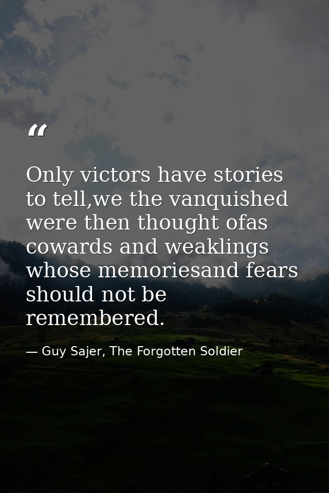 Only victors have stories to tell,we the vanquished were then thought ofas cowards and weaklings whose memoriesand fears — Guy Sajer, The Forgotten Soldier