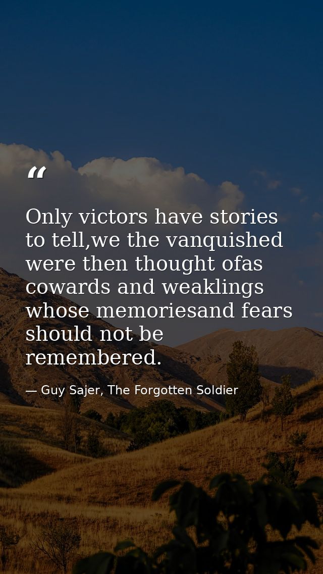 Only victors have stories to tell,we the vanquished were then thought ofas cowards and weaklings whose memoriesand fears — Guy Sajer, The Forgotten Soldier