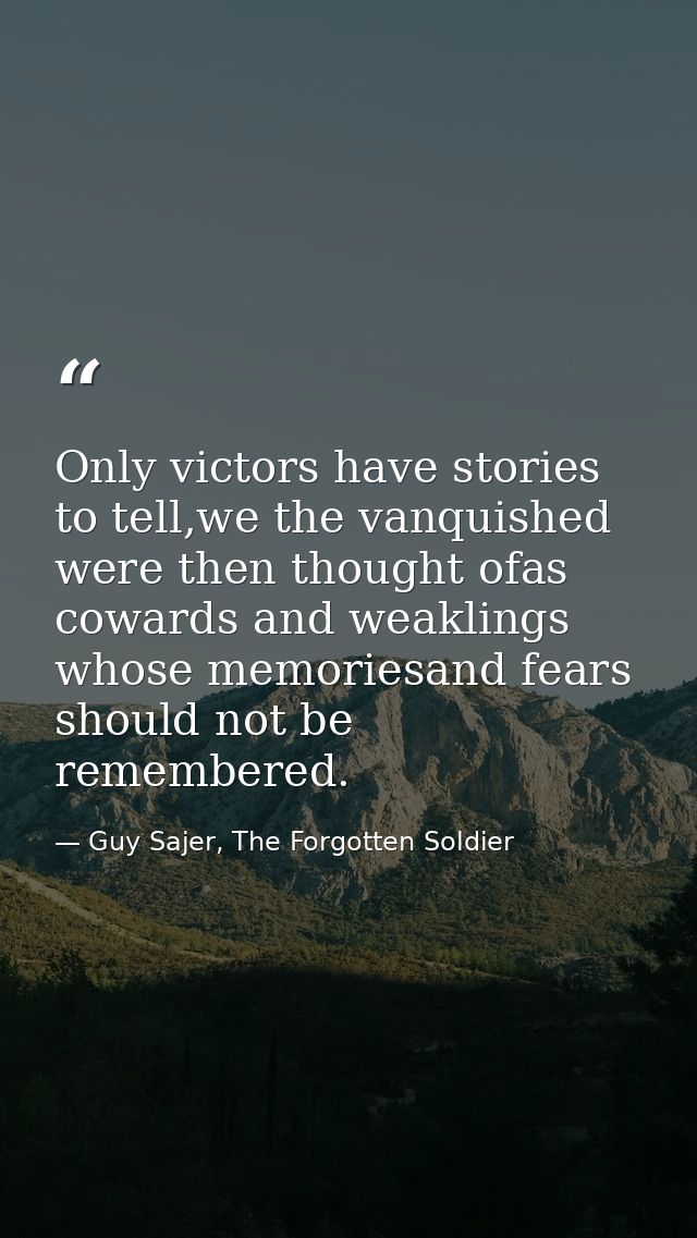 Only victors have stories to tell,we the vanquished were then thought ofas cowards and weaklings whose memoriesand fears — Guy Sajer, The Forgotten Soldier