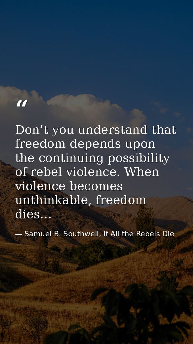 Don’t you understand that freedom depends upon the continuing possibility of rebel violence. When violence becomes unthi — Samuel B. Southwell, If All the Rebels Die