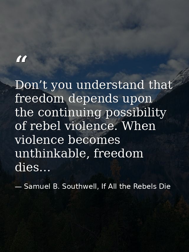 Don’t you understand that freedom depends upon the continuing possibility of rebel violence. When violence becomes unthi — Samuel B. Southwell, If All the Rebels Die