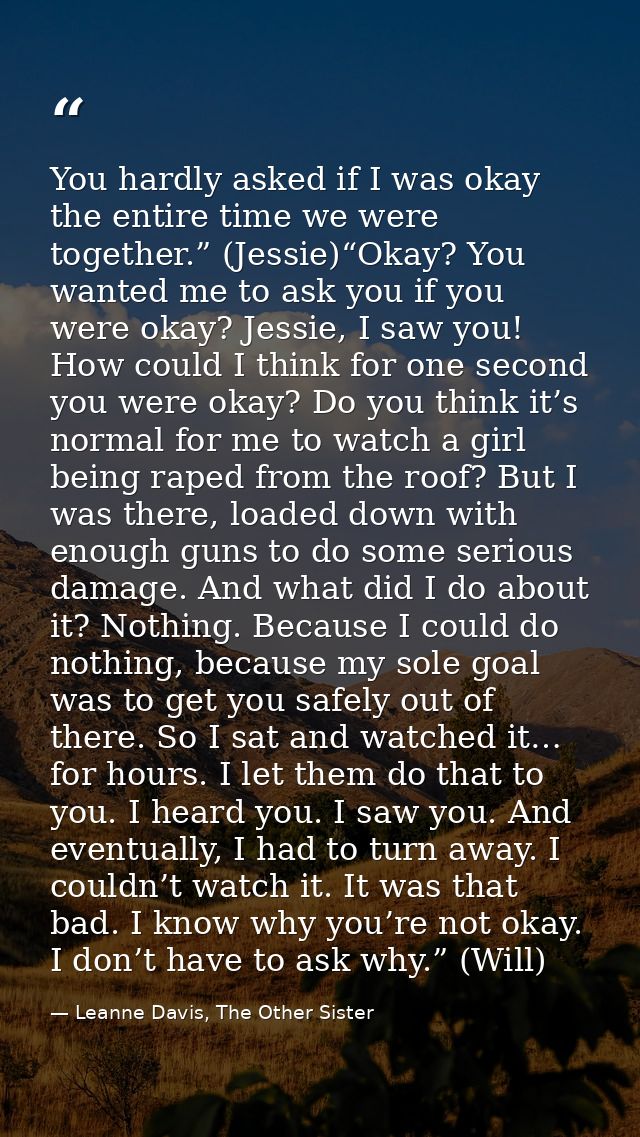 You hardly asked if I was okay the entire time we were together.” (Jessie)“Okay? You wanted me to ask you if you were ok — Leanne Davis, The Other Sister