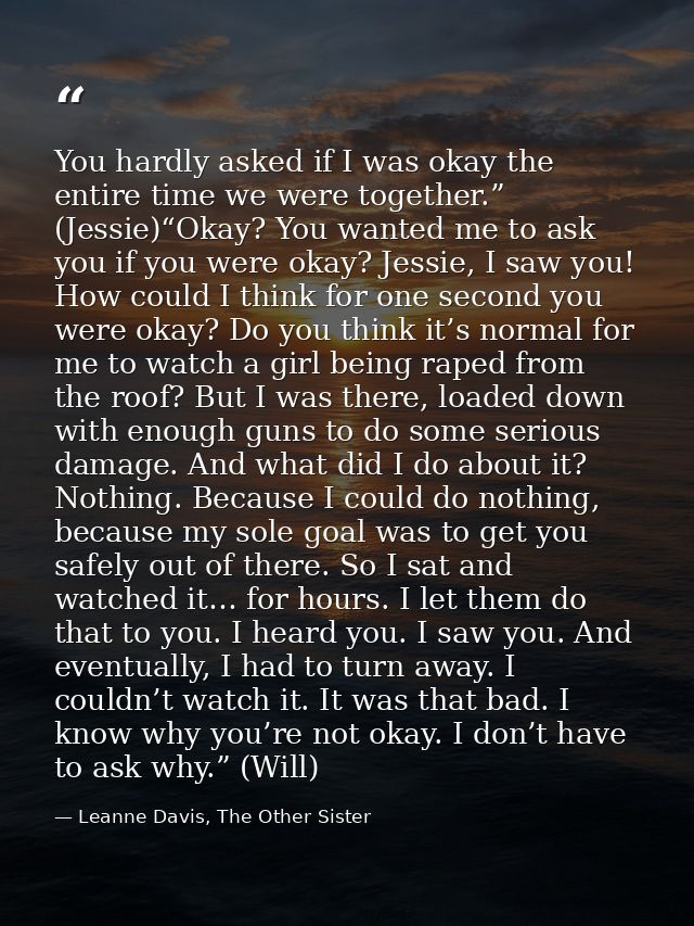 You hardly asked if I was okay the entire time we were together.” (Jessie)“Okay? You wanted me to ask you if you were ok — Leanne Davis, The Other Sister