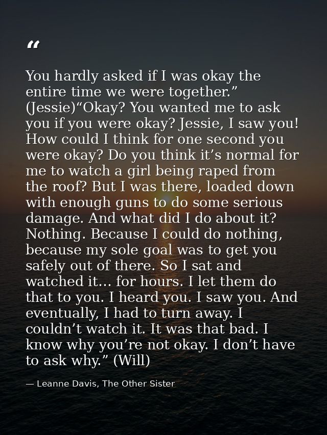 You hardly asked if I was okay the entire time we were together.” (Jessie)“Okay? You wanted me to ask you if you were ok — Leanne Davis, The Other Sister
