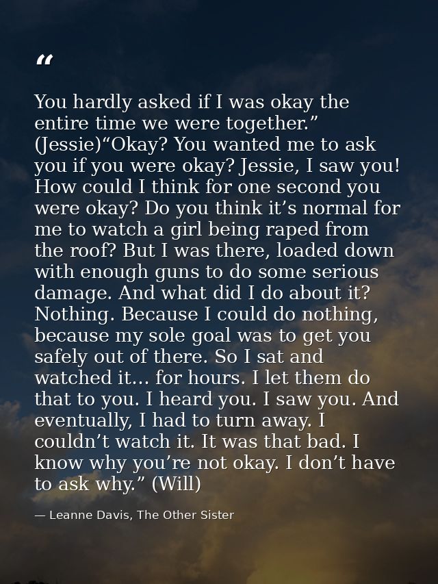 You hardly asked if I was okay the entire time we were together.” (Jessie)“Okay? You wanted me to ask you if you were ok — Leanne Davis, The Other Sister