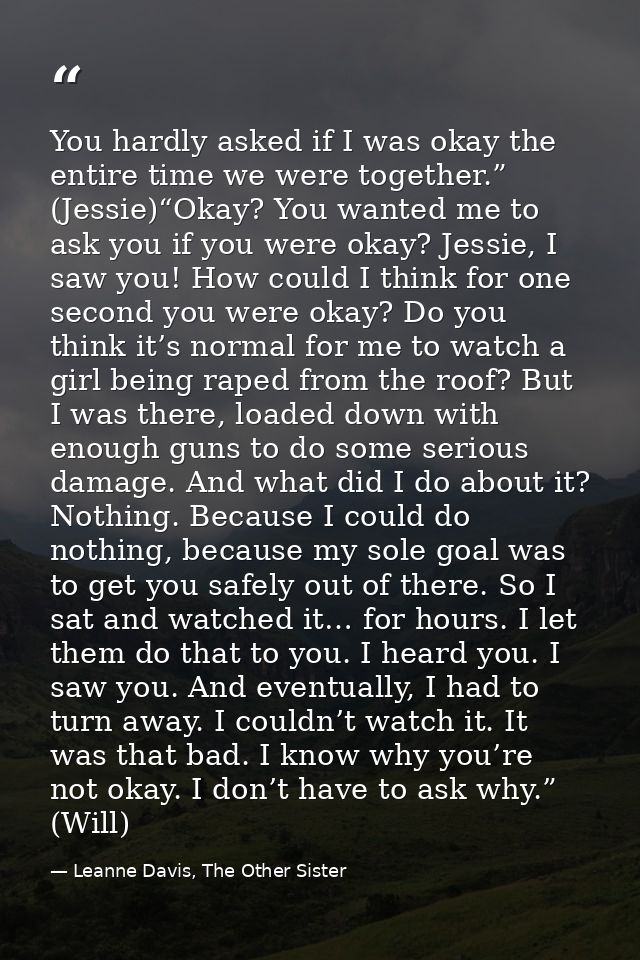 You hardly asked if I was okay the entire time we were together.” (Jessie)“Okay? You wanted me to ask you if you were ok — Leanne Davis, The Other Sister