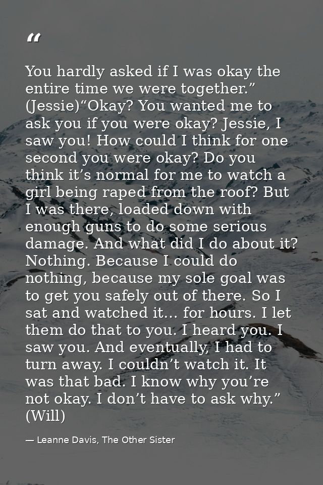 You hardly asked if I was okay the entire time we were together.” (Jessie)“Okay? You wanted me to ask you if you were ok — Leanne Davis, The Other Sister