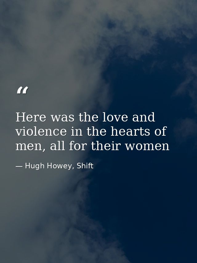 Here was the love and violence in the hearts of men, all for their women — Hugh Howey, Shift