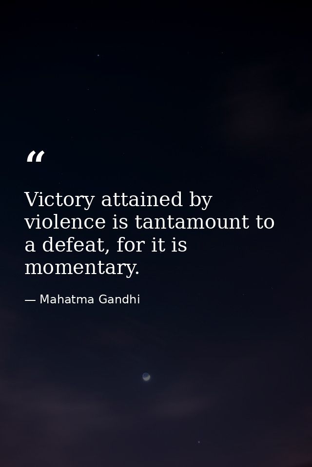 Victory attained by violence is tantamount to a defeat, for it is momentary. — Mahatma Gandhi