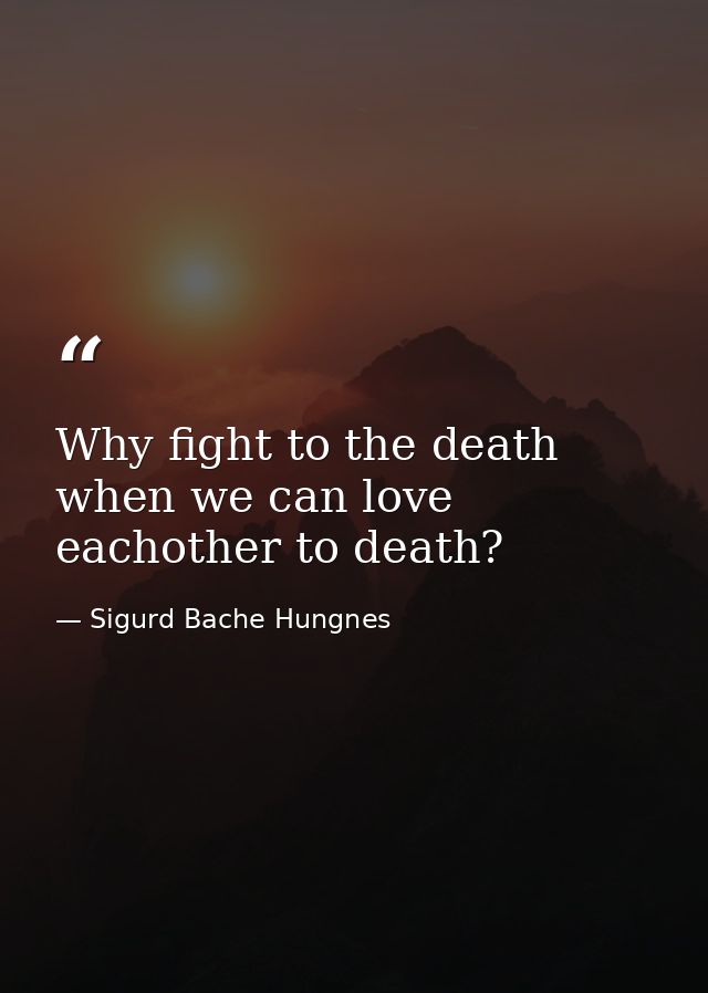 Why fight to the death when we can love eachother to death? — Sigurd Bache Hungnes
