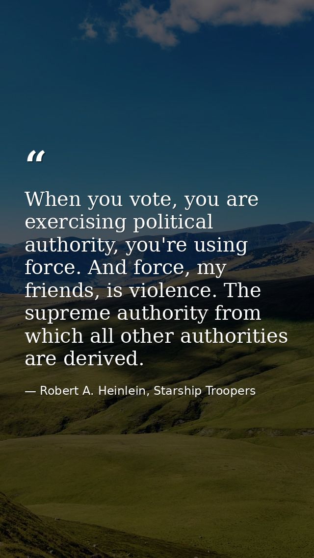 When you vote, you are exercising political authority, you're using force. And force, my friends, is violence. The supre — Robert A. Heinlein, Starship Troopers