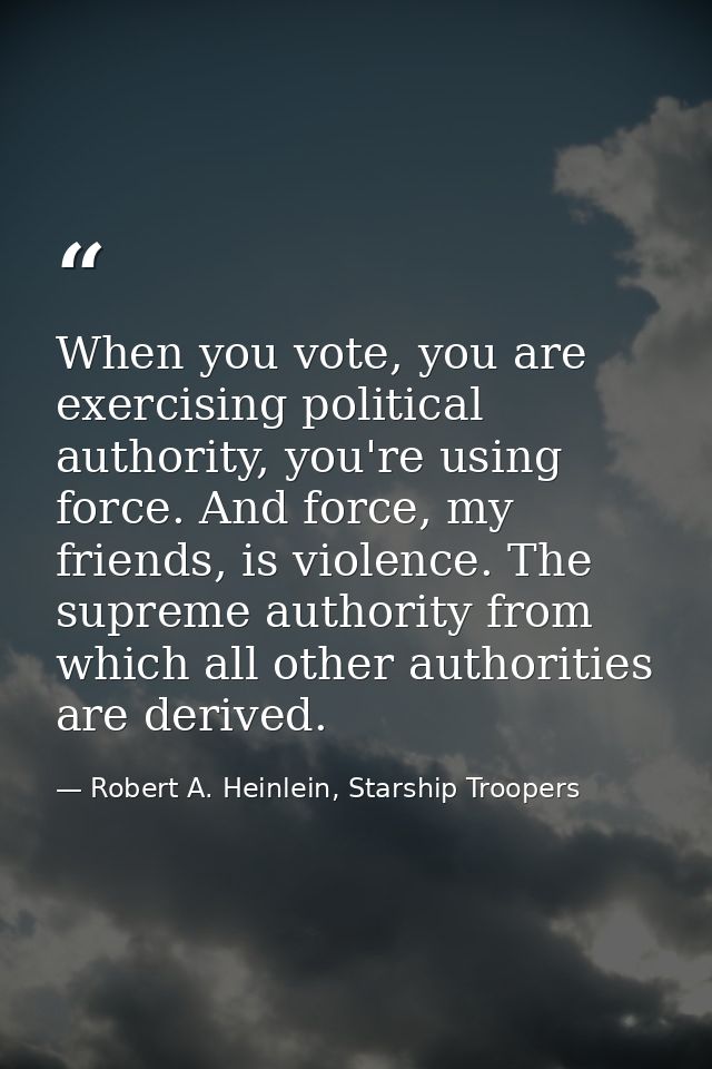 When you vote, you are exercising political authority, you're using force. And force, my friends, is violence. The supre — Robert A. Heinlein, Starship Troopers