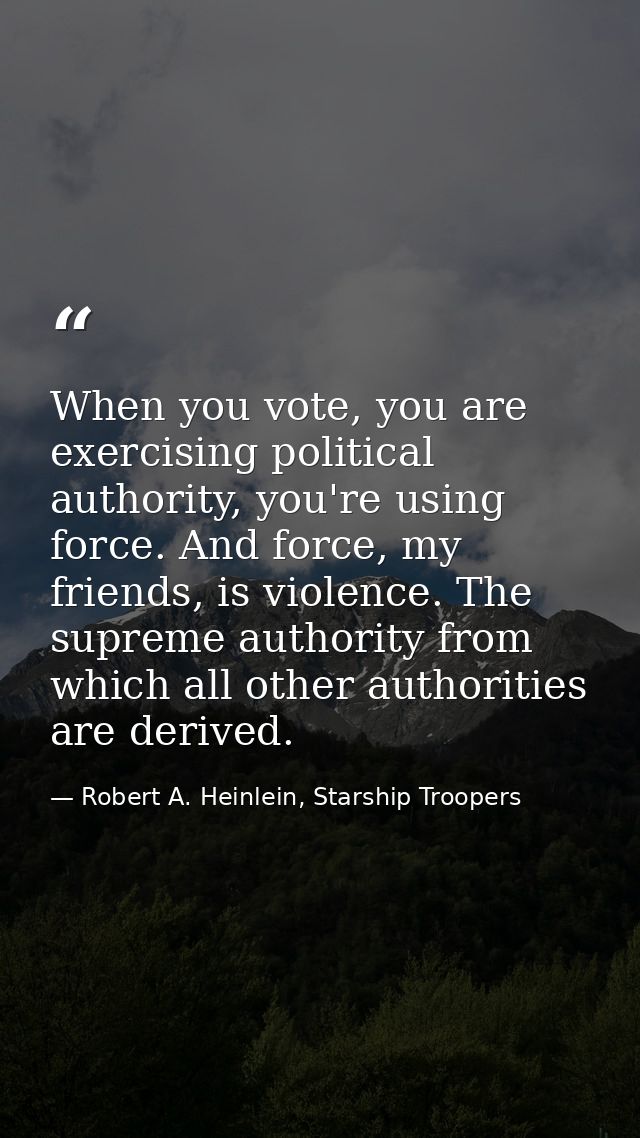 When you vote, you are exercising political authority, you're using force. And force, my friends, is violence. The supre — Robert A. Heinlein, Starship Troopers