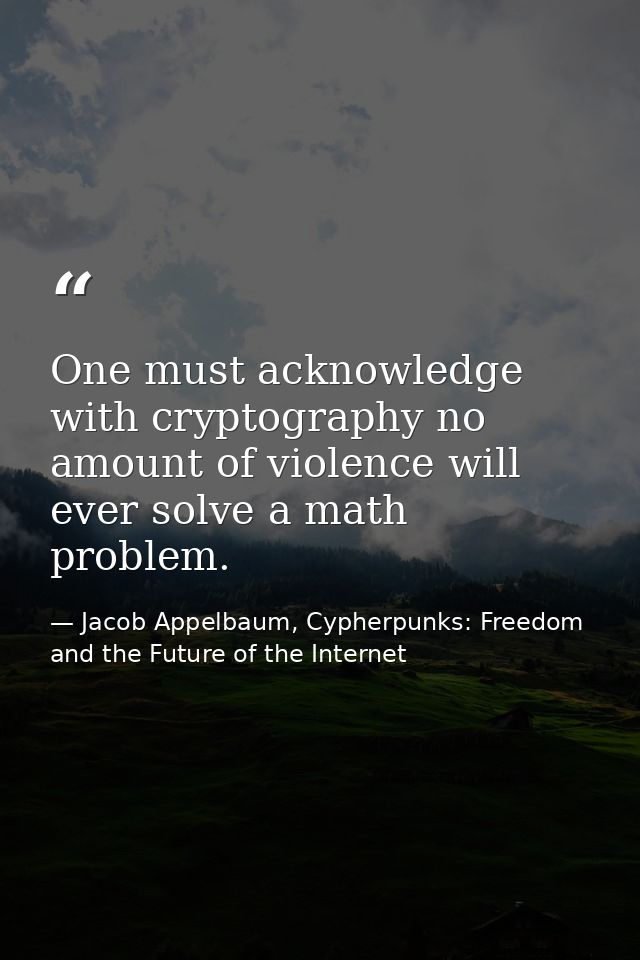 One must acknowledge with cryptography no amount of violence will ever solve a math problem. — Jacob Appelbaum, Cypherpunks: Freedom and the Future of the Internet