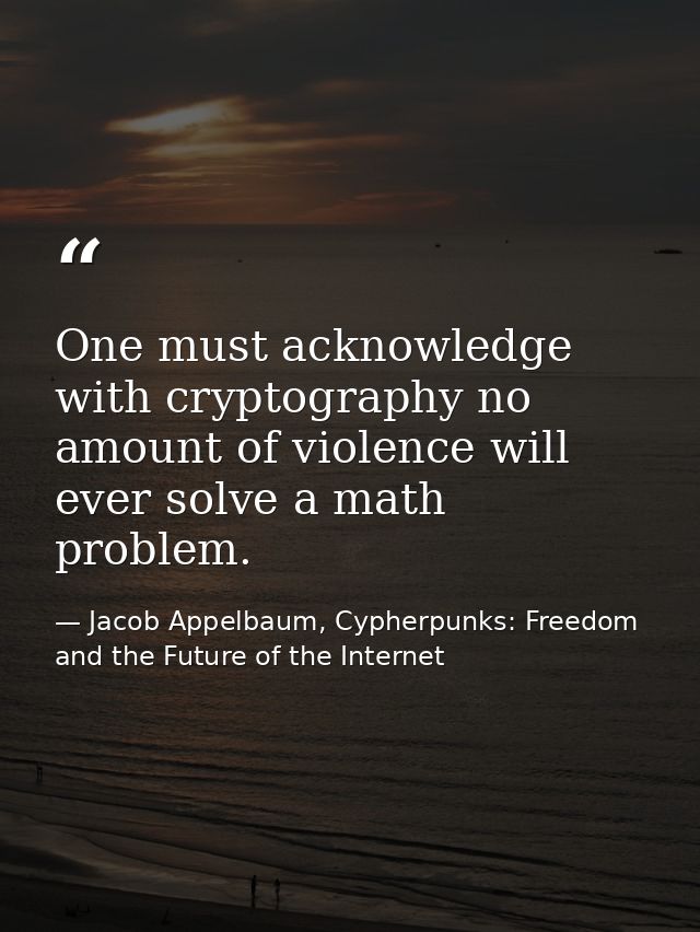One must acknowledge with cryptography no amount of violence will ever solve a math problem. — Jacob Appelbaum, Cypherpunks: Freedom and the Future of the Internet