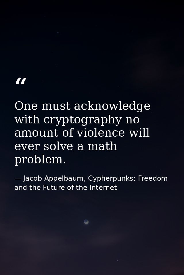 One must acknowledge with cryptography no amount of violence will ever solve a math problem. — Jacob Appelbaum, Cypherpunks: Freedom and the Future of the Internet