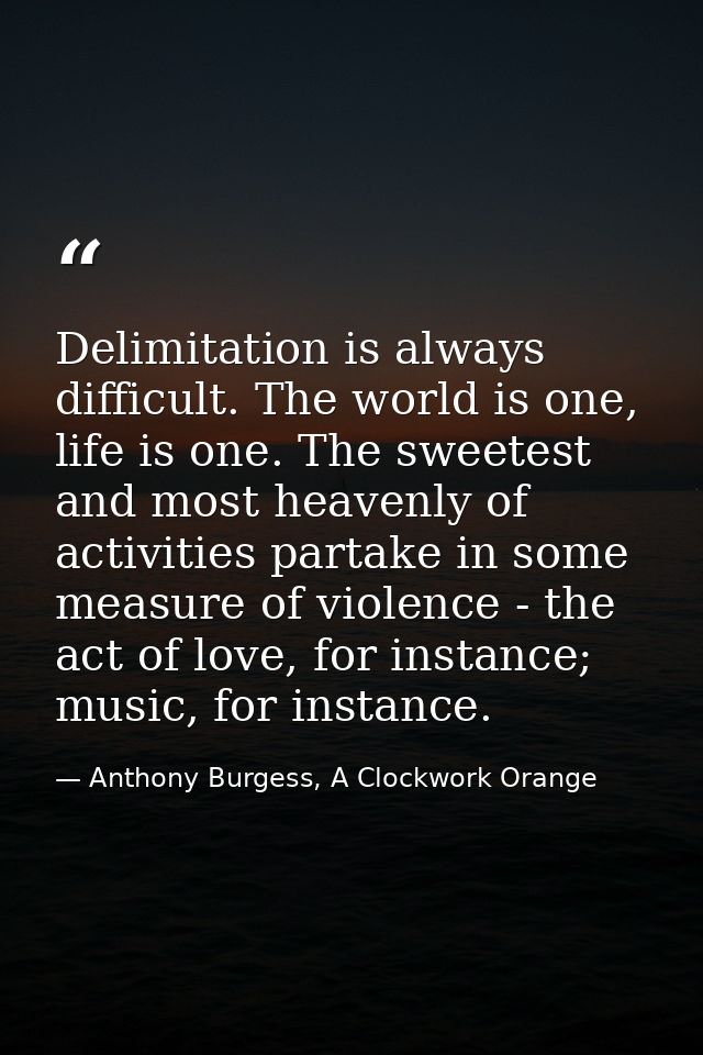 Delimitation is always difficult. The world is one, life is one. The sweetest and most heavenly of activities partake in — Anthony Burgess, A Clockwork Orange