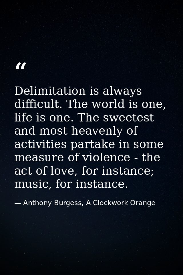 Delimitation is always difficult. The world is one, life is one. The sweetest and most heavenly of activities partake in — Anthony Burgess, A Clockwork Orange