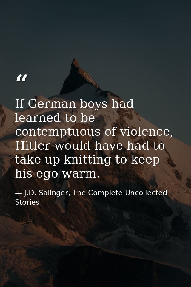 If German boys had learned to be contemptuous of violence, Hitler would have had to take up knitting to keep his ego war — J.D. Salinger, The Complete Uncollected Stories