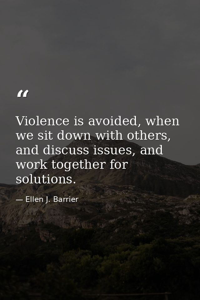 Violence is avoided, when we sit down with others, and discuss issues, and work together for solutions. — Ellen J. Barrier
