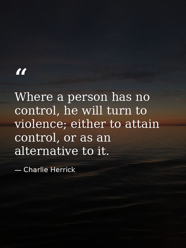 Where a person has no control, he will turn to violence; either to attain control, or as an alternative to it. — Charlie Herrick