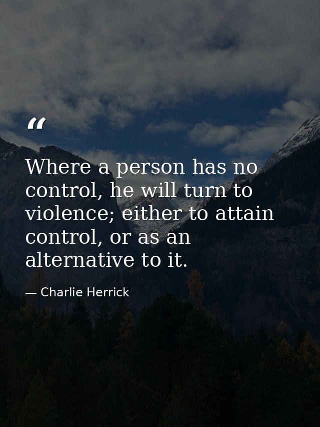 Where a person has no control, he will turn to violence; either to attain control, or as an alternative to it. — Charlie Herrick