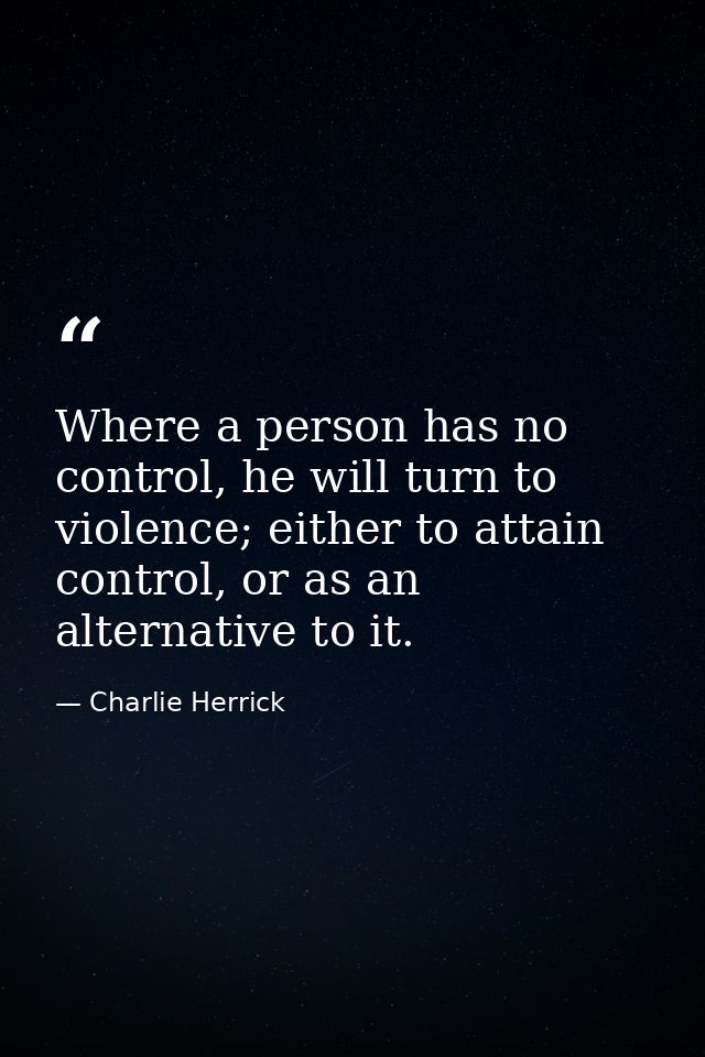 Where a person has no control, he will turn to violence; either to attain control, or as an alternative to it. — Charlie Herrick