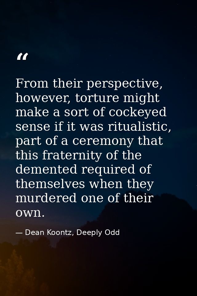 From their perspective, however, torture might make a sort of cockeyed sense if it was ritualistic, part of a ceremony t — Dean Koontz, Deeply Odd