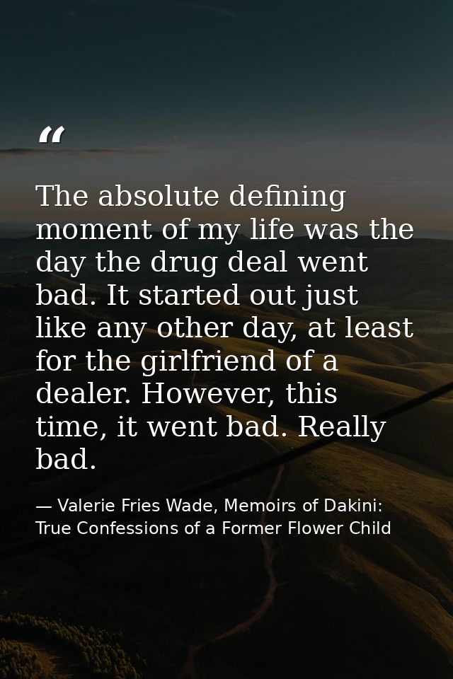 The absolute defining moment of my life was the day the drug deal went bad. It started out just like any other day, at l — Valerie Fries Wade, Memoirs of Dakini: True Confessions of a Former Flower Child