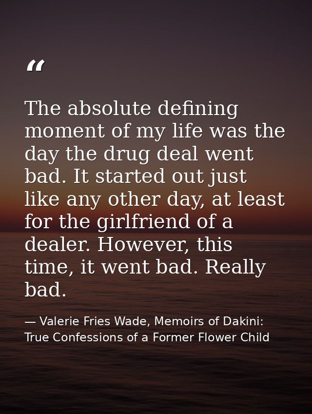 The absolute defining moment of my life was the day the drug deal went bad. It started out just like any other day, at l — Valerie Fries Wade, Memoirs of Dakini: True Confessions of a Former Flower Child