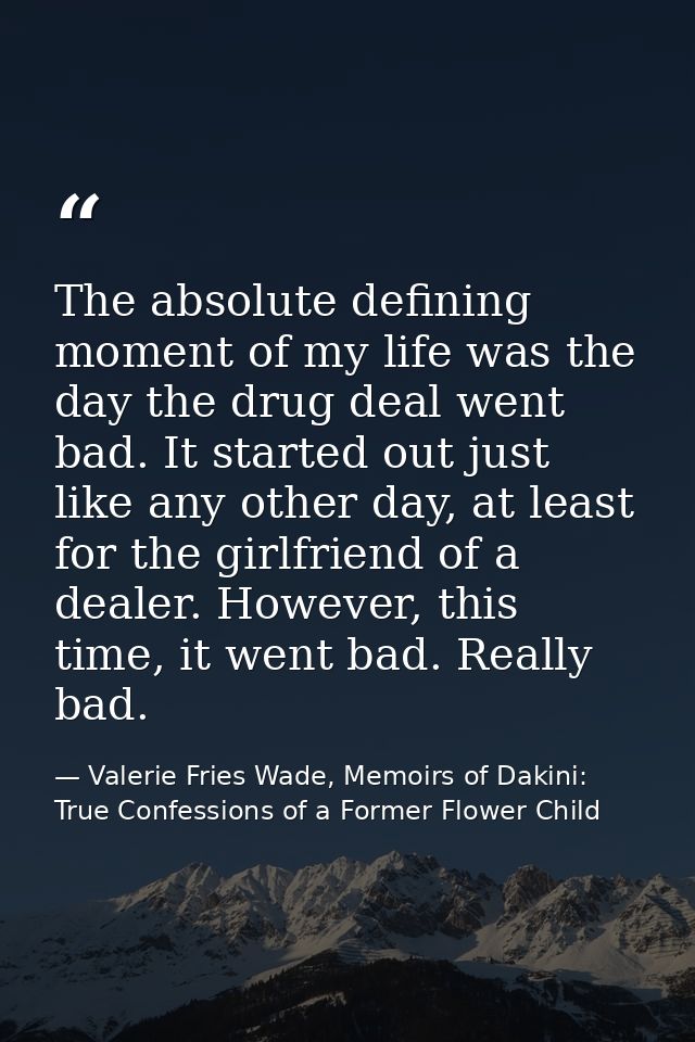 The absolute defining moment of my life was the day the drug deal went bad. It started out just like any other day, at l — Valerie Fries Wade, Memoirs of Dakini: True Confessions of a Former Flower Child