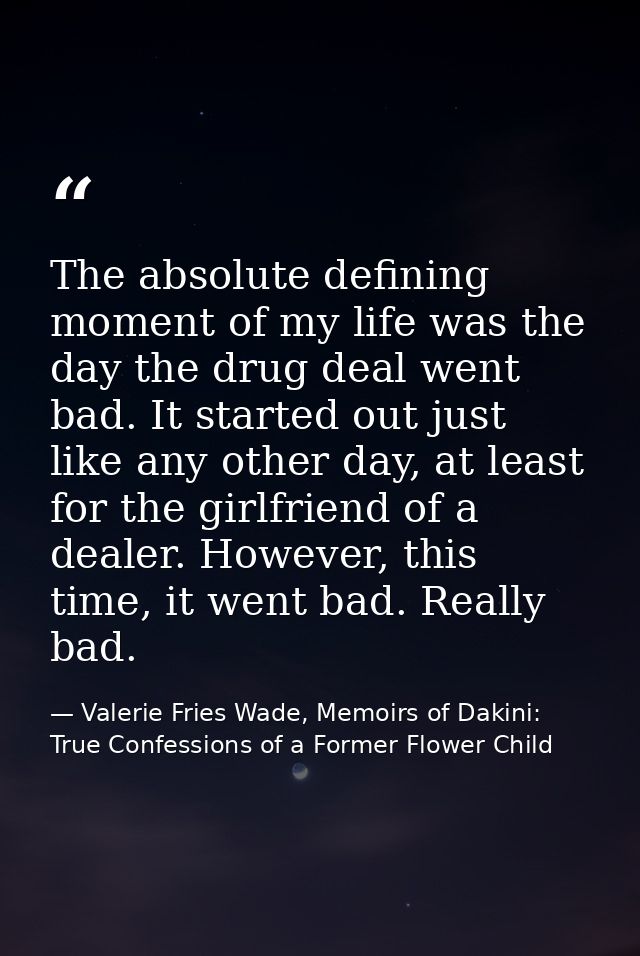The absolute defining moment of my life was the day the drug deal went bad. It started out just like any other day, at l — Valerie Fries Wade, Memoirs of Dakini: True Confessions of a Former Flower Child