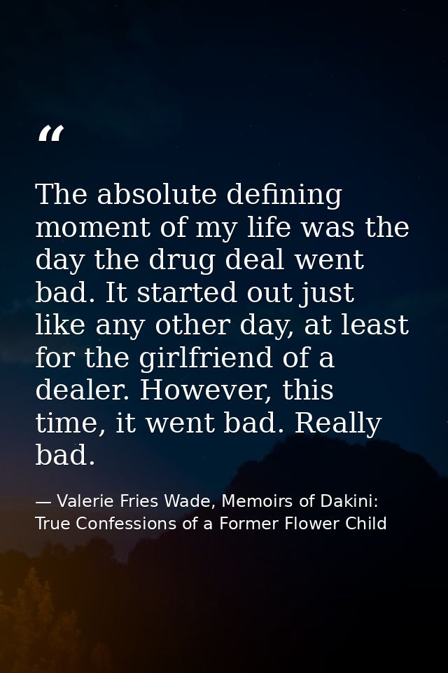 The absolute defining moment of my life was the day the drug deal went bad. It started out just like any other day, at l — Valerie Fries Wade, Memoirs of Dakini: True Confessions of a Former Flower Child