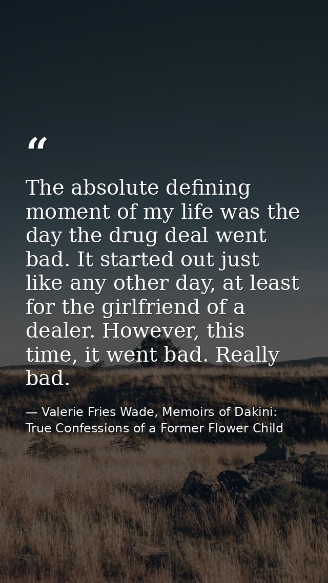 The absolute defining moment of my life was the day the drug deal went bad. It started out just like any other day, at l — Valerie Fries Wade, Memoirs of Dakini: True Confessions of a Former Flower Child