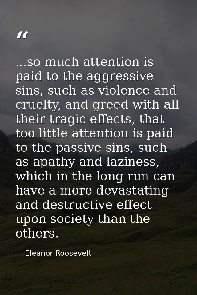 ...so much attention is paid to the aggressive sins, such as violence and cruelty, and greed with all their tragic effec — Eleanor Roosevelt