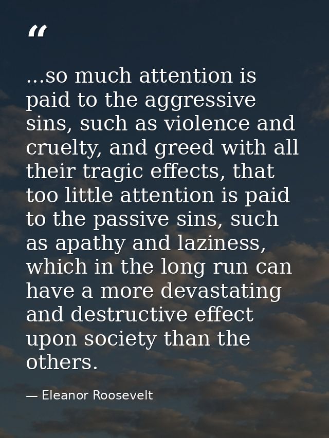 ...so much attention is paid to the aggressive sins, such as violence and cruelty, and greed with all their tragic effec — Eleanor Roosevelt