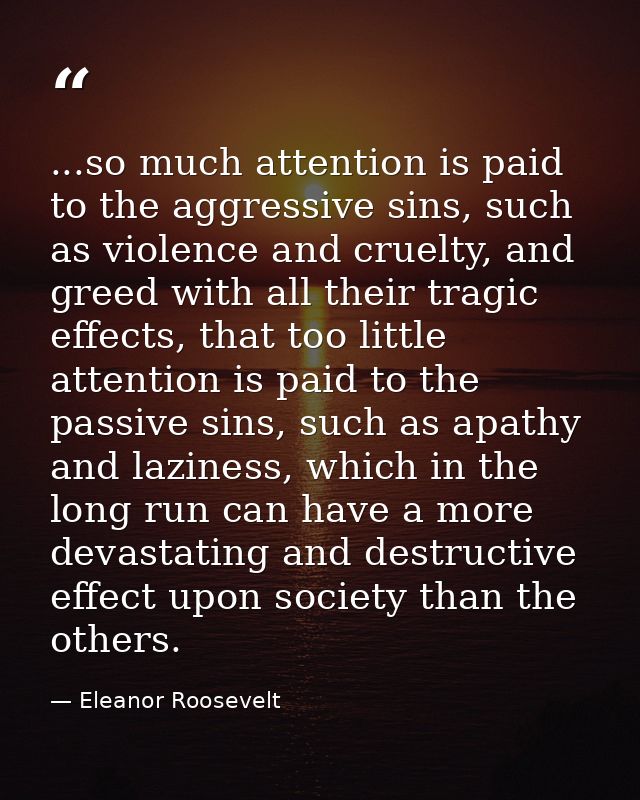 ...so much attention is paid to the aggressive sins, such as violence and cruelty, and greed with all their tragic effec — Eleanor Roosevelt