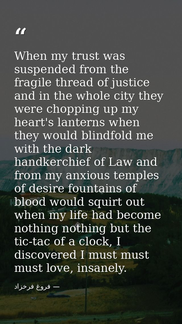 When my trust was suspended from the fragile thread of justice and in the whole city they were chopping up my heart's la — فروغ فرخزاد
