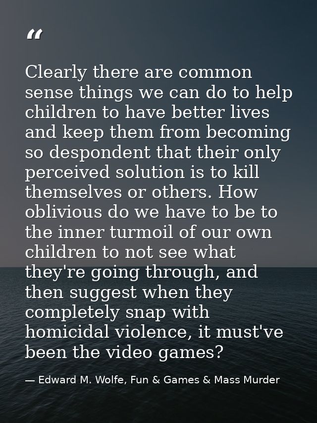 Clearly there are common sense things we can do to help children to have better lives and keep them from becoming so des — Edward M. Wolfe, Fun & Games & Mass Murder