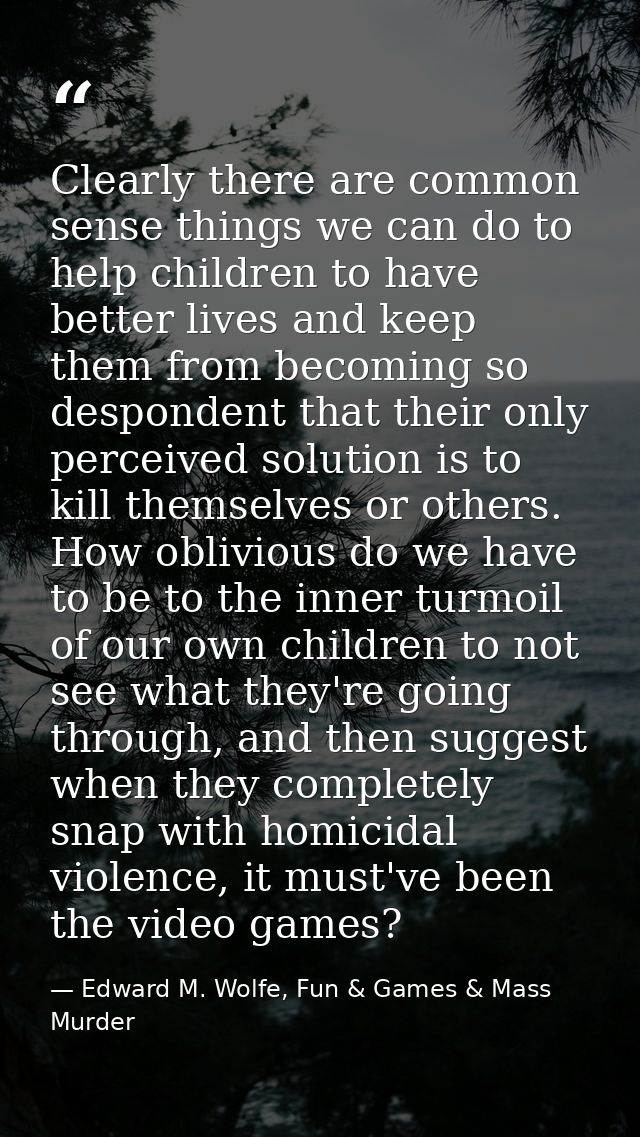 Clearly there are common sense things we can do to help children to have better lives and keep them from becoming so des — Edward M. Wolfe, Fun & Games & Mass Murder