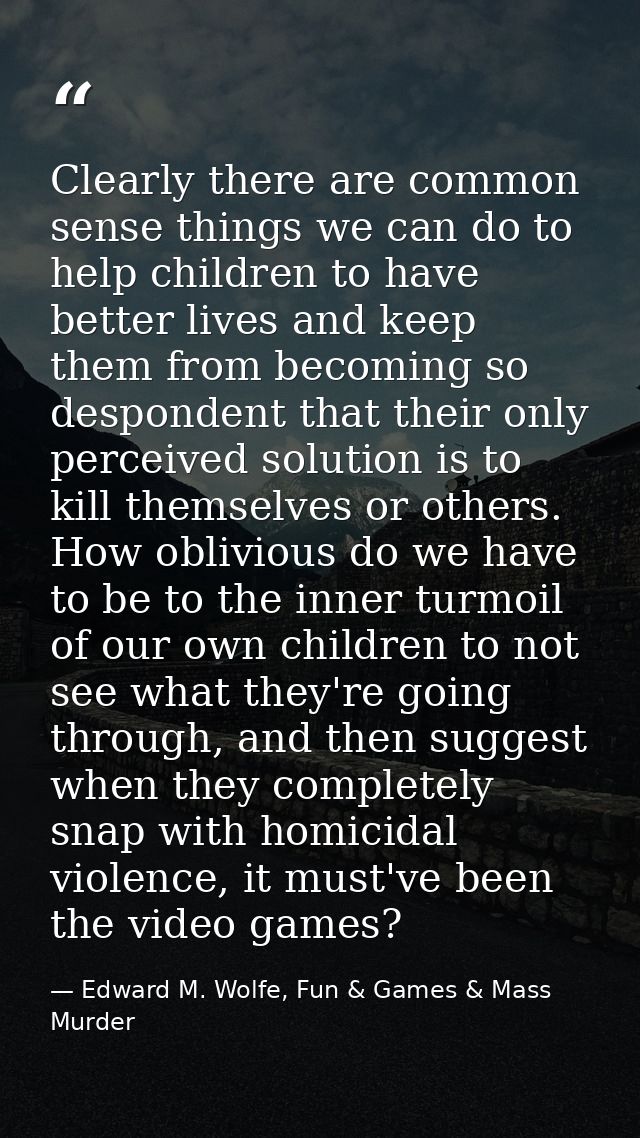 Clearly there are common sense things we can do to help children to have better lives and keep them from becoming so des — Edward M. Wolfe, Fun & Games & Mass Murder