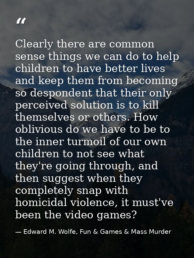 Clearly there are common sense things we can do to help children to have better lives and keep them from becoming so des — Edward M. Wolfe, Fun & Games & Mass Murder