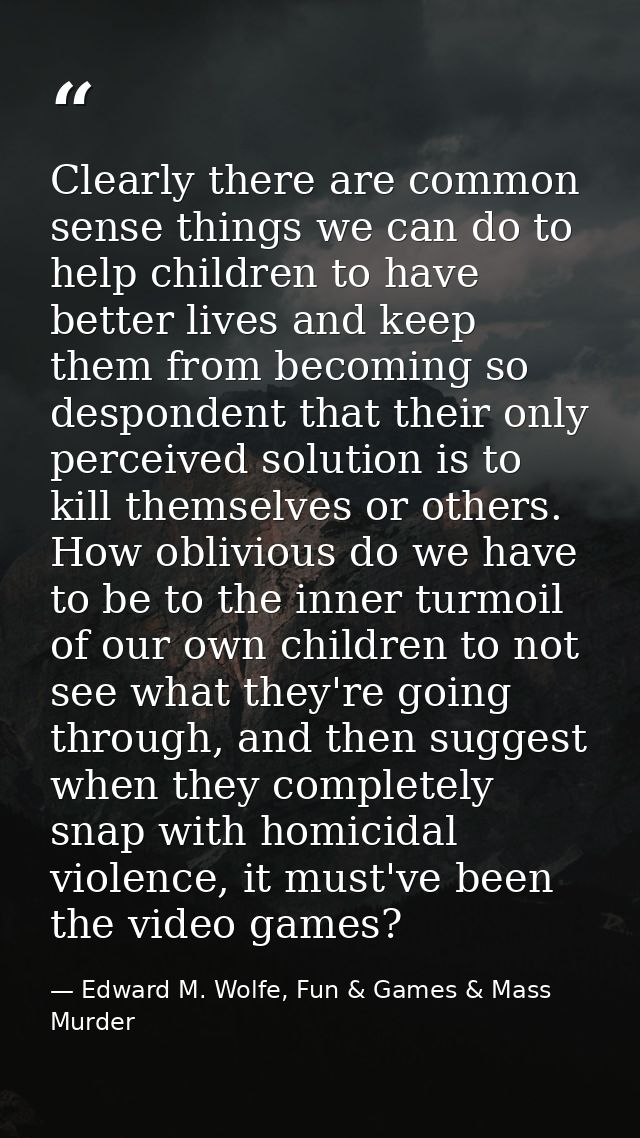 Clearly there are common sense things we can do to help children to have better lives and keep them from becoming so des — Edward M. Wolfe, Fun & Games & Mass Murder
