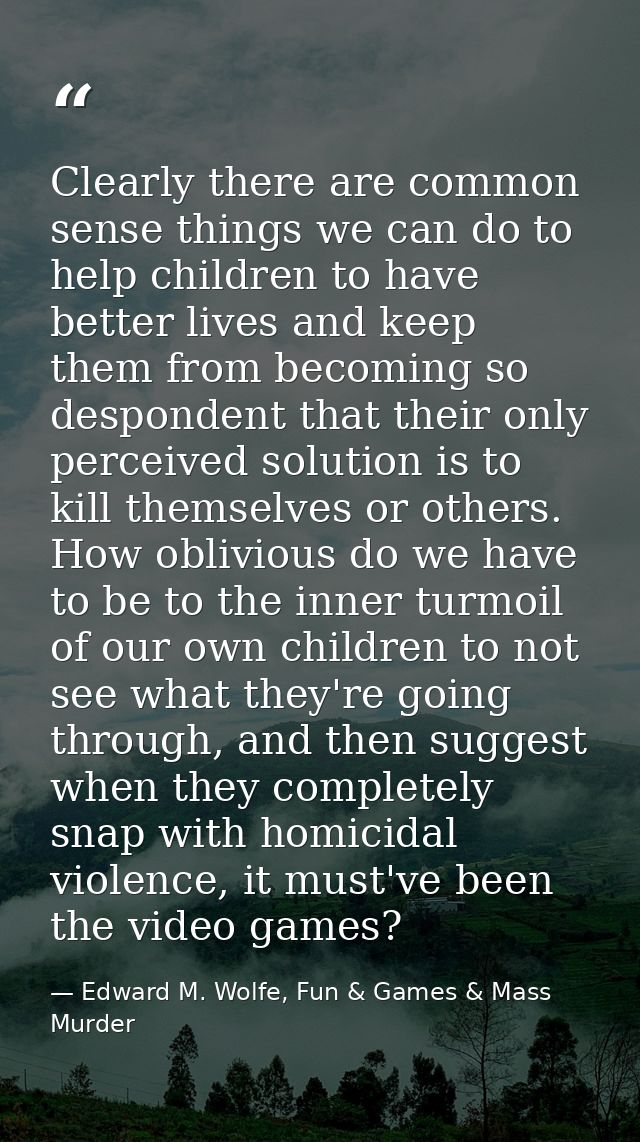 Clearly there are common sense things we can do to help children to have better lives and keep them from becoming so des — Edward M. Wolfe, Fun & Games & Mass Murder