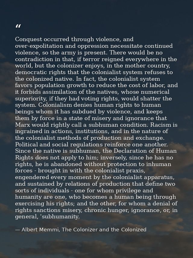 Conquest occurred through violence, and over-expolitation and oppression necessitate continued violence, so the army is  — Albert Memmi, The Colonizer and the Colonized